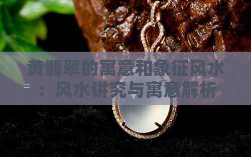 黄翡翠的寓意和象征风水：风水讲究与寓意解析