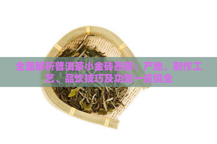 全面解析普洱茶小金砖熟茶：产地、制作工艺、品饮技巧及功效一应俱全