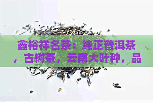 鑫裕祥名茶：纯正普洱茶，古树茶，云南大叶种，品鉴珍藏，送礼佳品