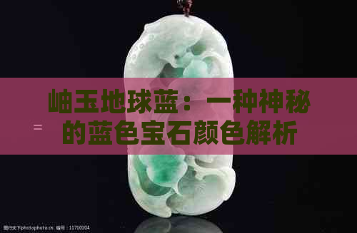 岫玉地球蓝：一种神秘的蓝色宝石颜色解析