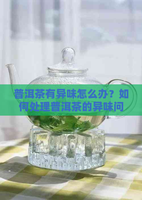 普洱茶有异味怎么办？如何处理普洱茶的异味问题？