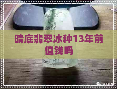 晴底翡翠冰种13年前值钱吗