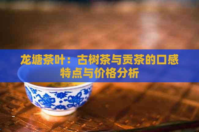 龙塘茶叶：古树茶与贡茶的口感特点与价格分析