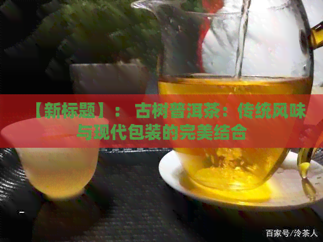 【新标题】： 古树普洱茶：传统风味与现代包装的完美结合