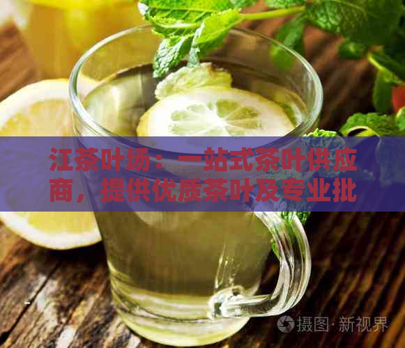 江茶叶场：一站式茶叶供应商，提供优质茶叶及专业批发服务