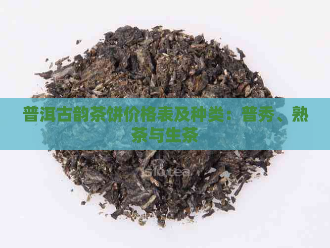 普洱古韵茶饼价格表及种类：普秀、熟茶与生茶