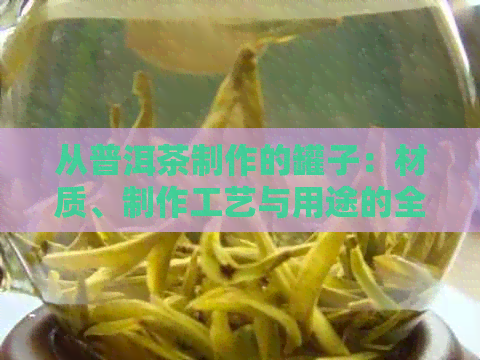 从普洱茶制作的罐子：材质、制作工艺与用途的全面解析