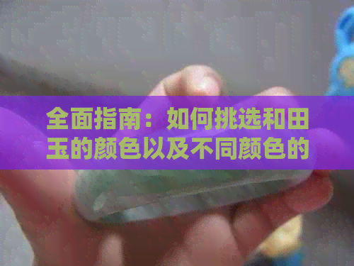 全面指南：如何挑选和田玉的颜色以及不同颜色的含义与价值