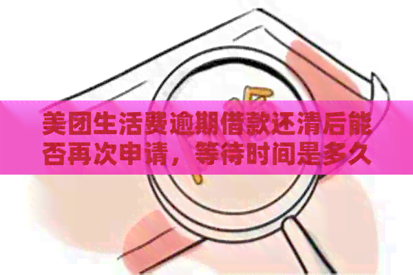 美团生活费逾期借款还清后能否再次申请，等待时间是多久？