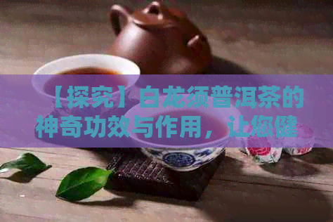 【探究】白龙须普洱茶的神奇功效与作用，让您健生活无忧！