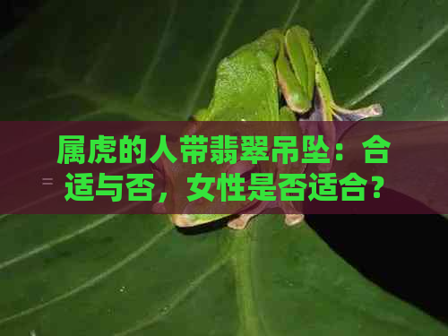 属虎的人带翡翠吊坠：合适与否，女性是否适合？