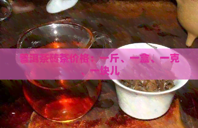 普洱茶砖茶价格：一斤、一盒、一克、一块儿