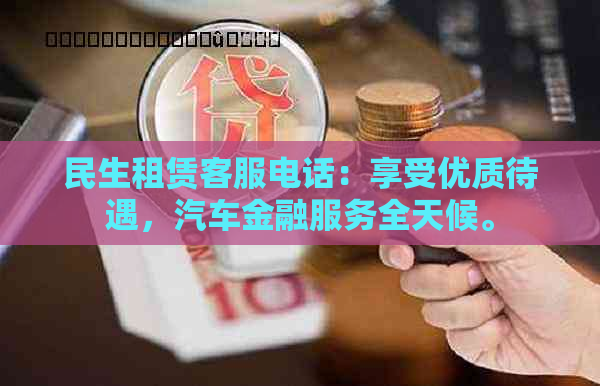 民生租赁客服电话：享受优质待遇，汽车金融服务全天候。