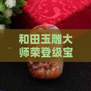 和田玉雕大师荣登级宝座，艺术成就卓越瞩目