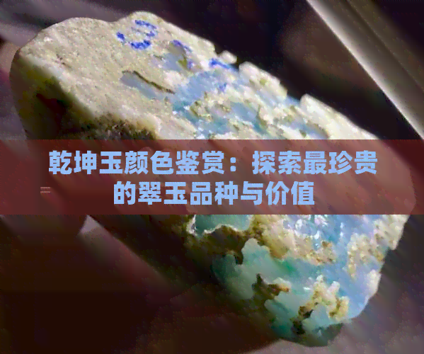 乾坤玉颜色鉴赏：探索最珍贵的翠玉品种与价值