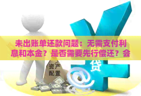 未出账单还款问题：无需支付利息和本金？是否需要先行偿还？会影响信用吗？