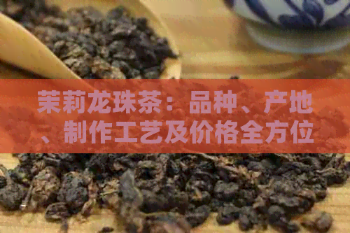 茉莉龙珠茶：品种、产地、制作工艺及价格全方位解析