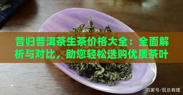 昔归普洱茶生茶价格大全：全面解析与对比，助您轻松选购优质茶叶