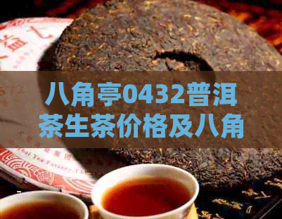 八角亭0432普洱茶生茶价格及八角亭0830普洱茶价查询，八角亭普洱茶叶网