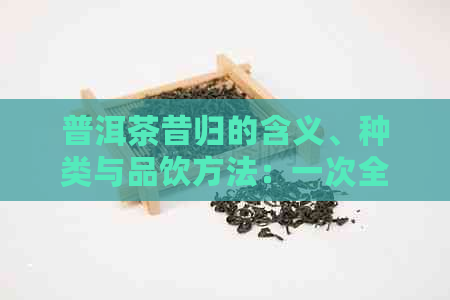 普洱茶昔归的含义、种类与品饮方法：一次全面的解析