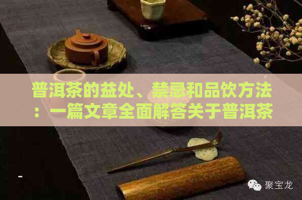 普洱茶的益处、禁忌和品饮方法：一篇文章全面解答关于普洱茶的问题