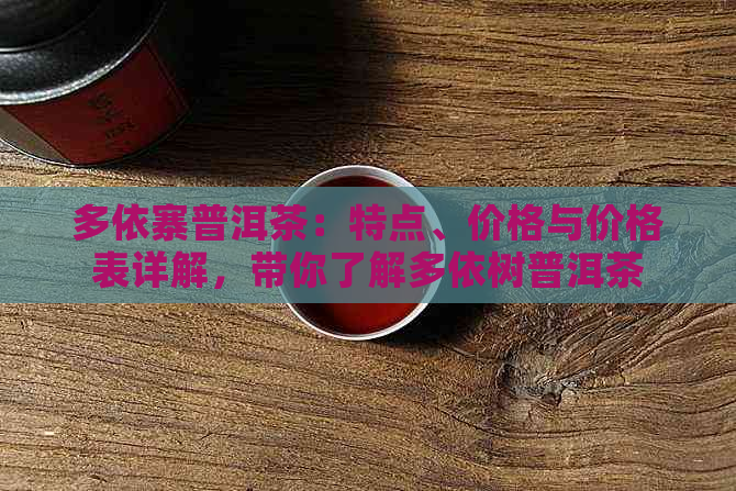 多依寨普洱茶：特点、价格与价格表详解，带你了解多依树普洱茶