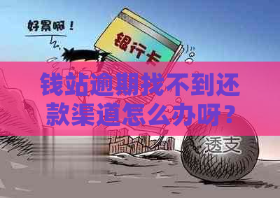 钱站逾期找不到还款渠道怎么办呀？