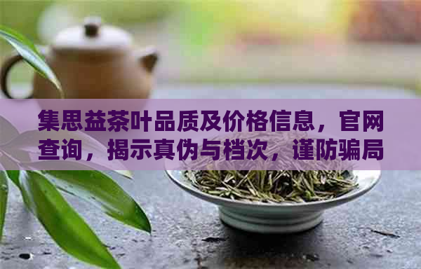 集思益茶叶品质及价格信息，官网查询，揭示真伪与档次，谨防骗局