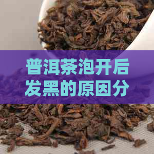 普洱茶泡开后发黑的原因分析及正常性探讨