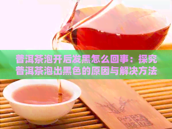 普洱茶泡开后发黑怎么回事：探究普洱茶泡出黑色的原因与解决方法