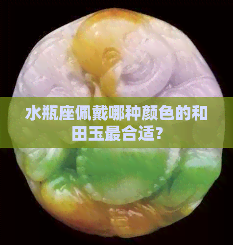 水瓶座佩戴哪种颜色的和田玉最合适？