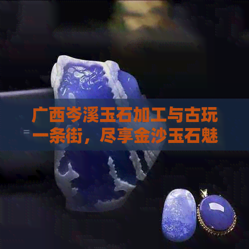 广西岑溪玉石加工与古玩一条街，尽享金沙玉石魅力