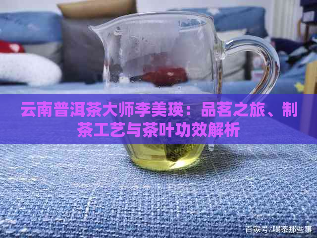 云南普洱茶大师李美瑛：品茗之旅、制茶工艺与茶叶功效解析