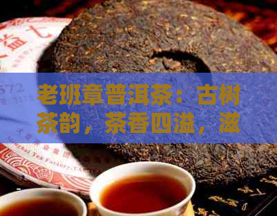 老班章普洱茶：古树茶韵，茶香四溢，滋味浓，品味非凡