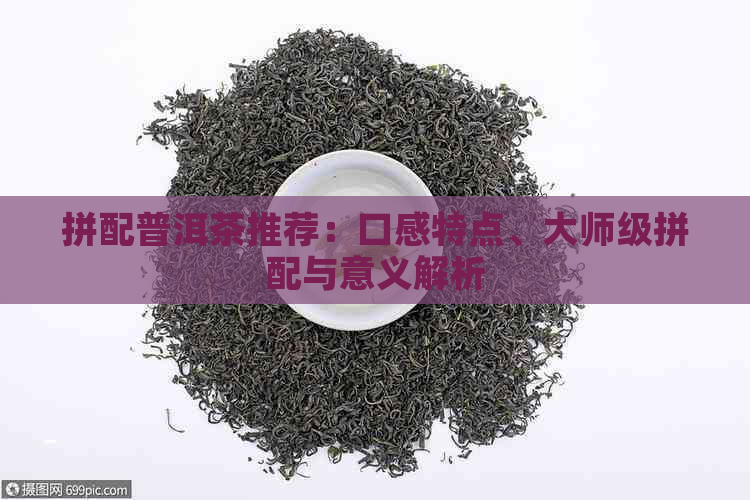 拼配普洱茶推荐：口感特点、大师级拼配与意义解析