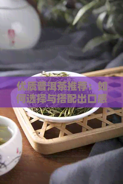 优质普洱茶推荐：如何选择与搭配出口感？