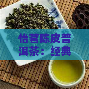 怡茗陈皮普洱茶：经典与创新的完美融合，让您体验前所未有的适口感