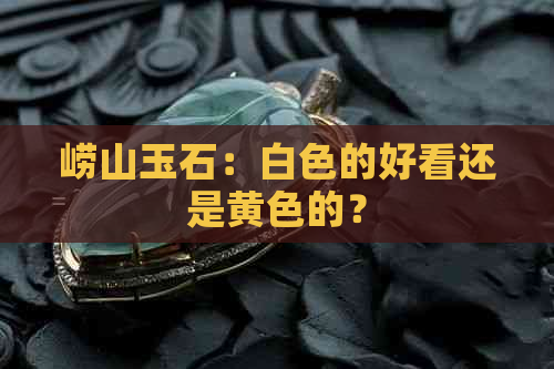 崂山玉石：白色的好看还是黄色的？