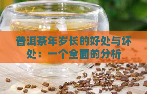 普洱茶年岁长的好处与坏处：一个全面的分析