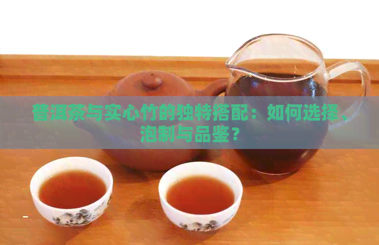 普洱茶与实心竹的独特搭配：如何选择、泡制与品鉴？