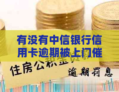 有没有中信银行信用卡逾期被上门的-有没有中信银行信用卡逾期被上门的人