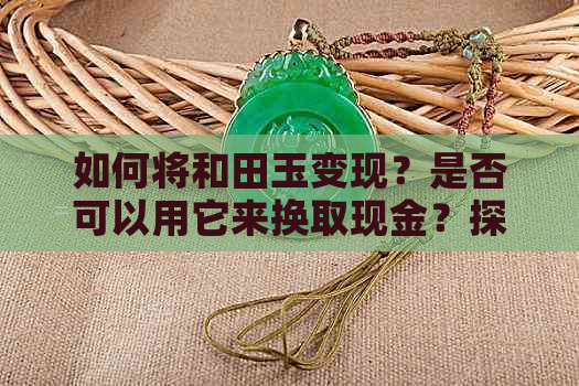 如何将和田玉变现？是否可以用它来换取现金？探讨和田玉的价值与市场