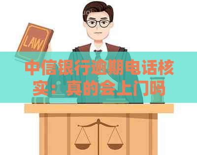 中信银行逾期电话核实：真的会上门吗？如何应对并避免不必要的麻烦？