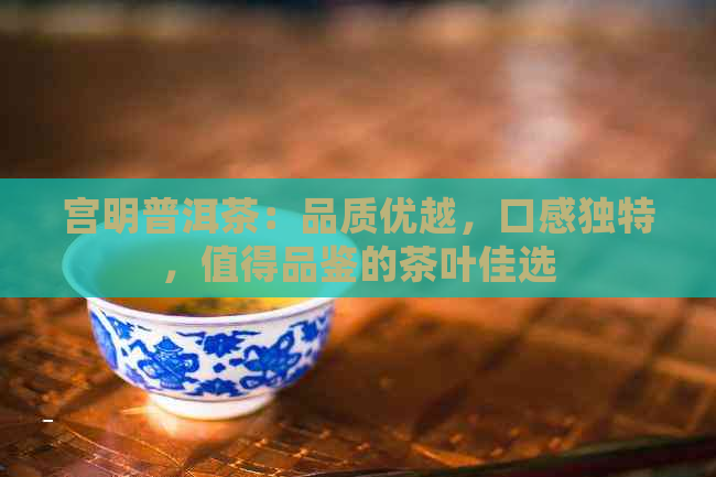 宫明普洱茶：品质优越，口感独特，值得品鉴的茶叶佳选