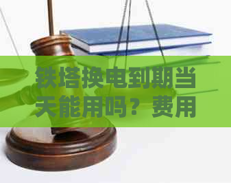 铁塔换电到期当天能用吗？费用是多少？还能扫码吗？不续费会怎样？