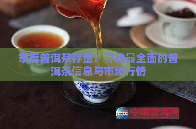 东莞普洱茶存量：寻找最全面的普洱茶信息与市场行情