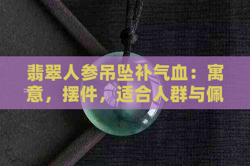 翡翠人参吊坠补气血：寓意，摆件，适合人群与佩戴禁忌