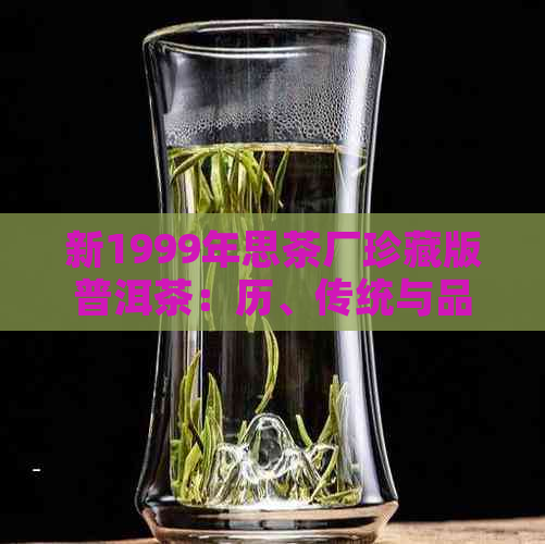 新1999年思茶厂珍藏版普洱茶：历、传统与品质的完美结合