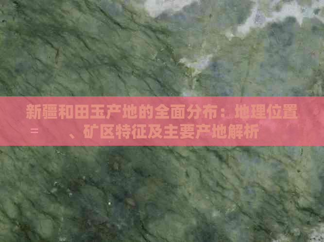 新疆和田玉产地的全面分布：地理位置、矿区特征及主要产地解析