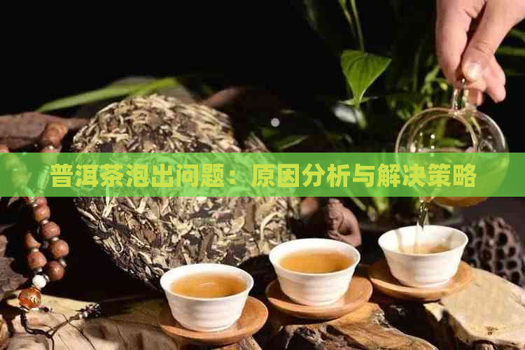 普洱茶泡出问题：原因分析与解决策略